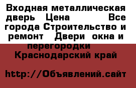 Входная металлическая дверь › Цена ­ 8 000 - Все города Строительство и ремонт » Двери, окна и перегородки   . Краснодарский край